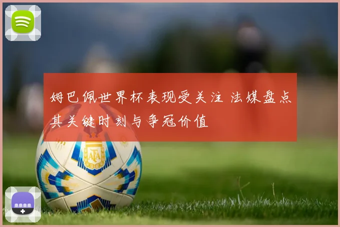 姆巴佩世界杯表现受关注 法媒盘点其关键时刻与争冠价值
