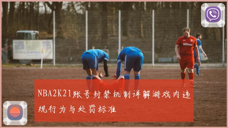 NBA2K21账号封禁机制详解游戏内违规行为与处罚标准