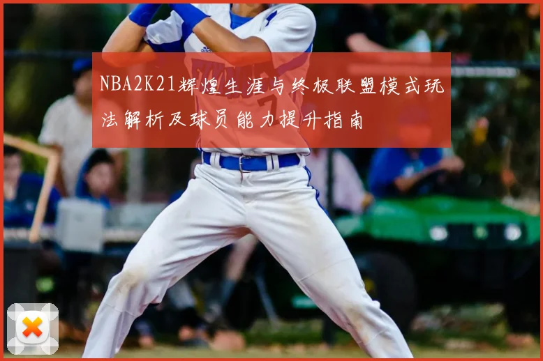 NBA2K21辉煌生涯与终极联盟模式玩法解析及球员能力提升指南
