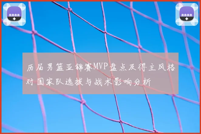 历届男篮亚锦赛MVP盘点及得主风格对国家队选拔与战术影响分析