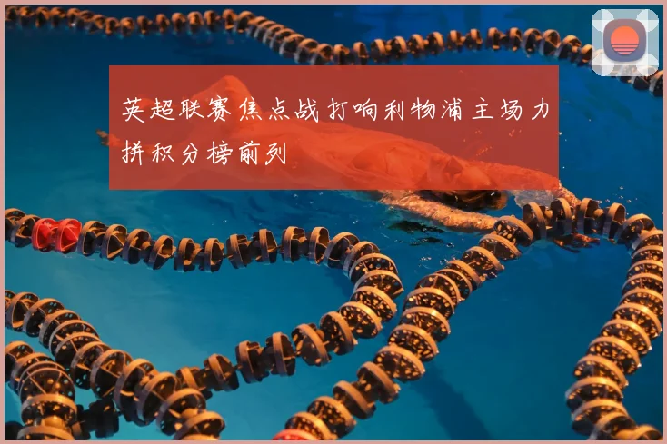 英超联赛焦点战打响利物浦主场力拼积分榜前列
