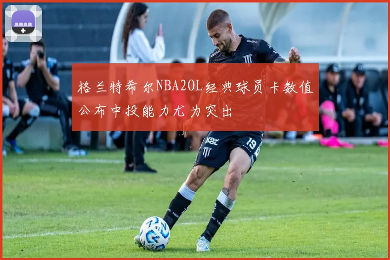 格兰特希尔NBA2OL经典球员卡数值公布中投能力尤为突出