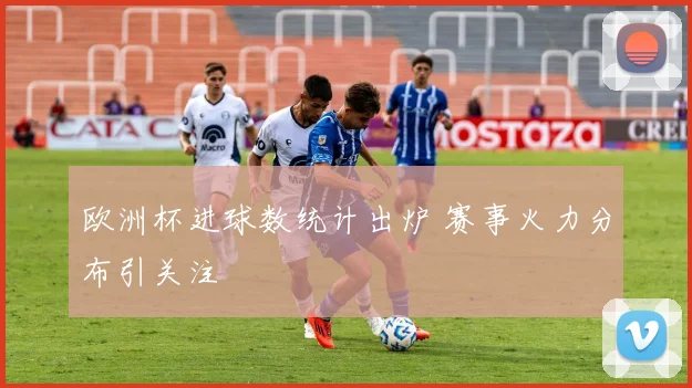 欧洲杯进球数统计出炉 赛事火力分布引关注