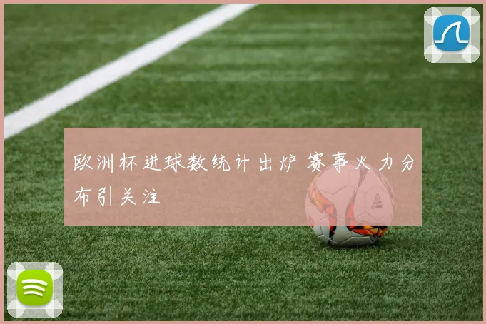 欧洲杯进球数统计出炉 赛事火力分布引关注
