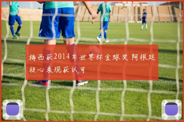 梅西获2014年世界杯金球奖 阿根廷核心表现获认可