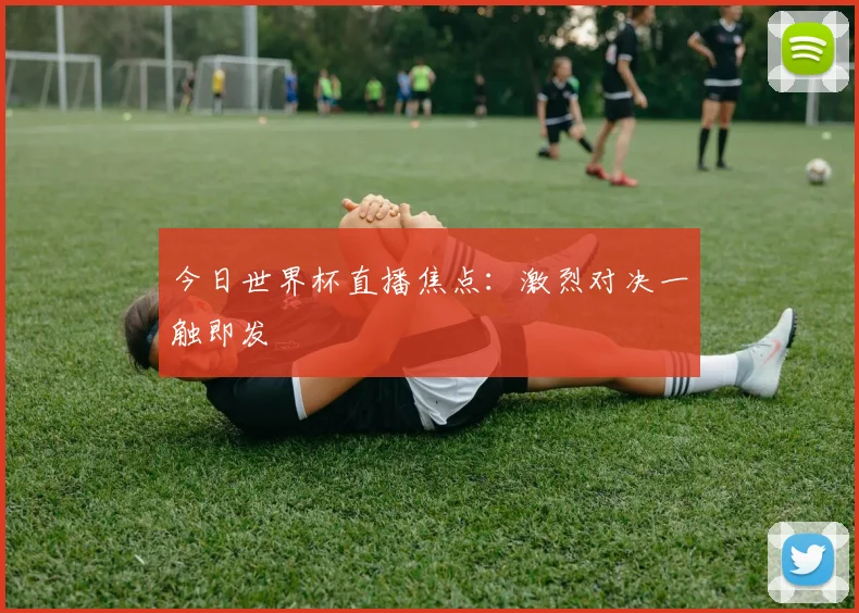 今日世界杯直播焦点:激烈对决一触即发