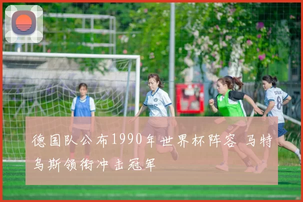 德国队公布1990年世界杯阵容 马特乌斯领衔冲击冠军