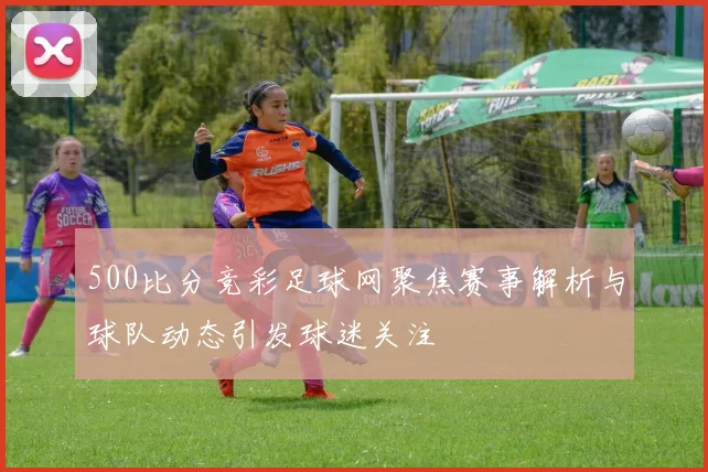 500比分竞彩足球网聚焦赛事解析与球队动态引发球迷关注