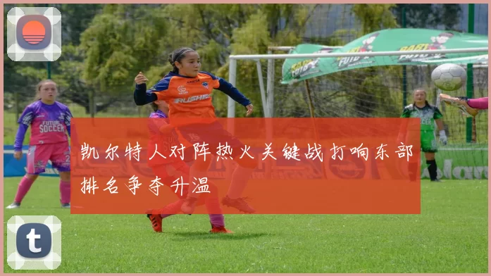 凯尔特人对阵热火关键战打响东部排名争夺升温