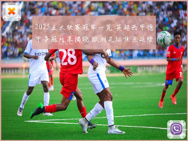 2025五大联赛冠军一览 英超西甲德甲争冠结果揭晓 欧洲足坛焦点延续