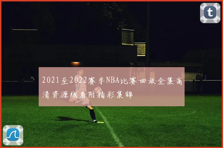 2021至2022赛季NBA比赛回放全集高清资源线看附精彩集锦