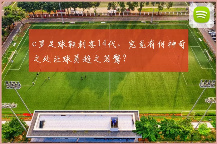 c罗足球鞋刺客14代，究竟有何神奇之处让球员趋之若鹜？