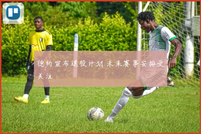 德约宣布退役计划 未来赛事安排受关注