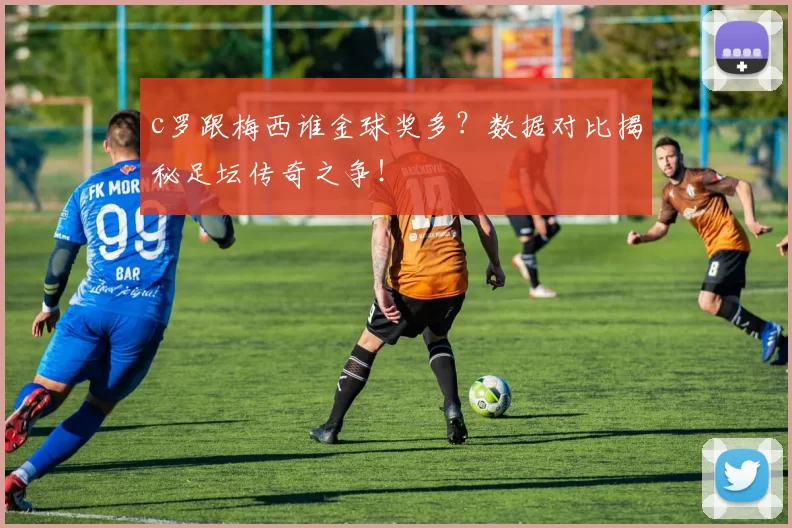 c罗跟梅西谁金球奖多？数据对比揭秘足坛传奇之争！