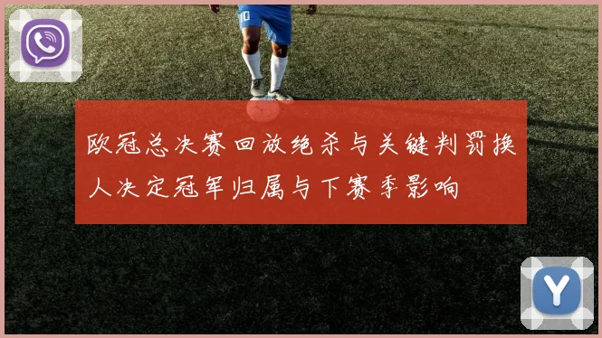 欧冠总决赛回放绝杀与关键判罚换人决定冠军归属与下赛季影响