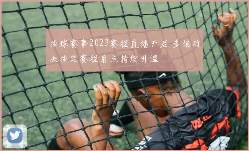 排球赛事2023赛程直播开启 多场对决排定赛程看点持续升温