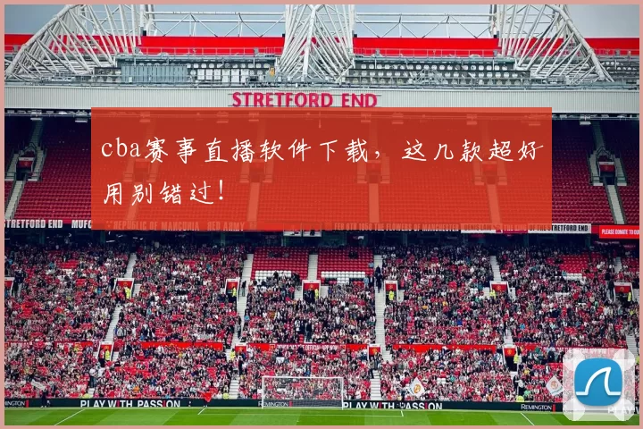 cba赛事直播软件下载，这几款超好用别错过！
