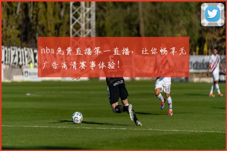 nba免费直播第一直播,让你畅享无广告高清赛事体验!