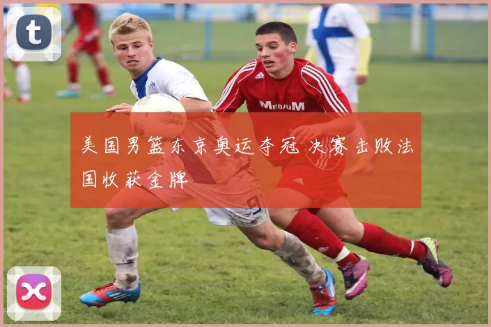 美国男篮东京奥运夺冠 决赛击败法国收获金牌