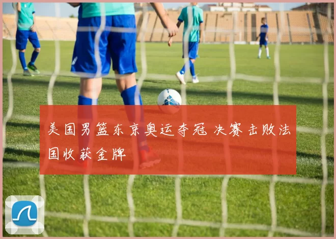 美国男篮东京奥运夺冠 决赛击败法国收获金牌