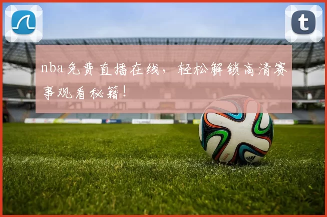 nba免费直播在线,轻松解锁高清赛事观看秘籍!