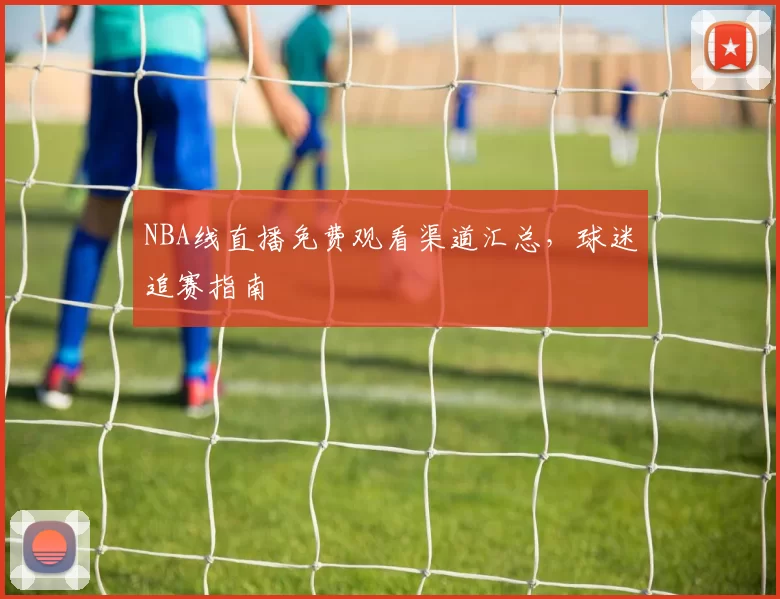NBA线直播免费观看渠道汇总，球迷追赛指南