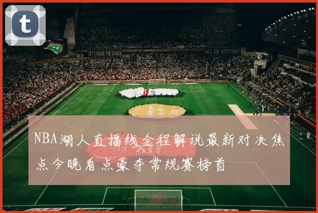NBA湖人直播线全程解说最新对决焦点今晚看点豪夺常规赛榜首