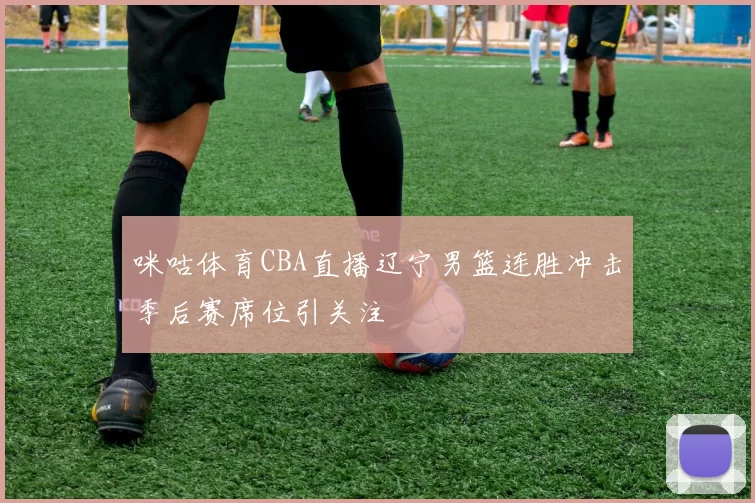 咪咕体育CBA直播辽宁男篮连胜冲击季后赛席位引关注