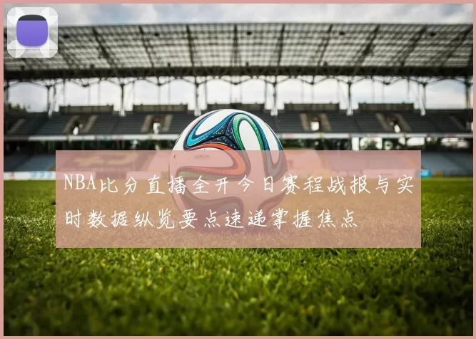 NBA比分直播全开今日赛程战报与实时数据纵览要点速递掌握焦点