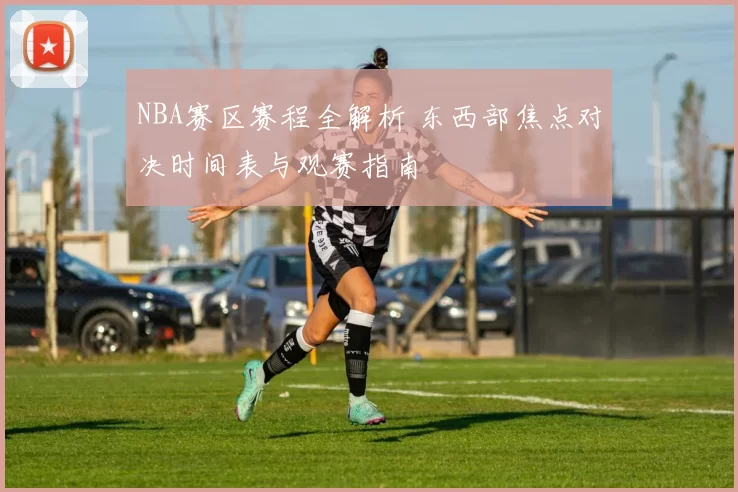 NBA赛区赛程全解析 东西部焦点对决时间表与观赛指南