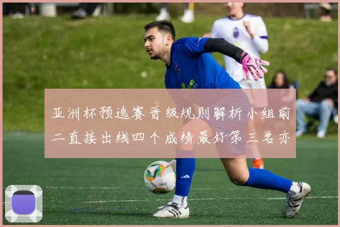 亚洲杯预选赛晋级规则解析小组前二直接出线四个成绩最好第三名亦可晋级