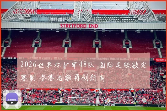 2026世界杯扩军48队 国际足联敲定赛制 参赛名额再创新高