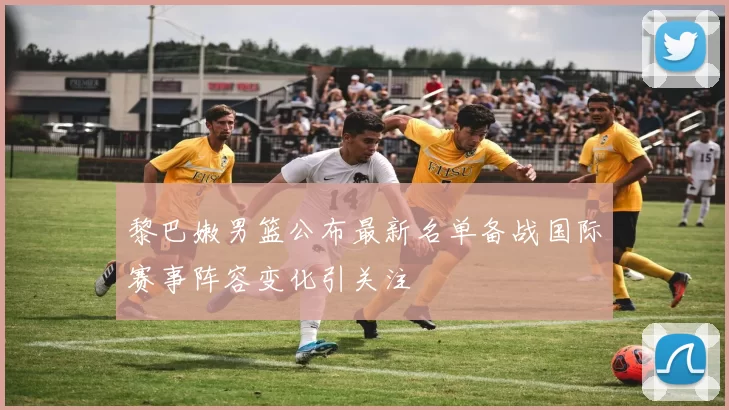 黎巴嫩男篮公布最新名单备战国际赛事阵容变化引关注