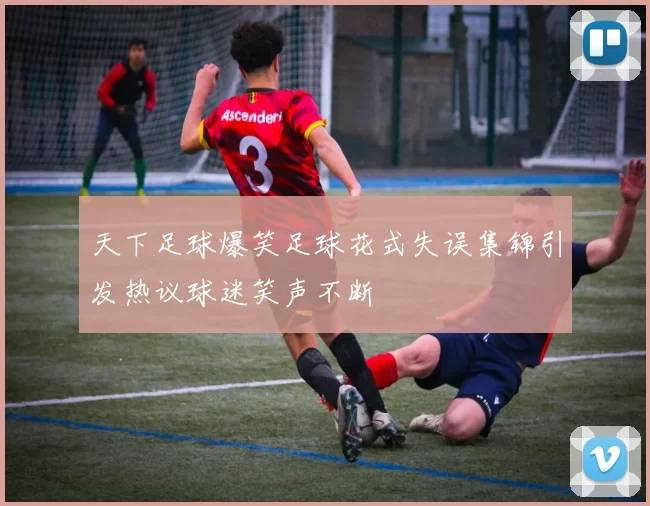 天下足球爆笑足球花式失误集锦引发热议球迷笑声不断