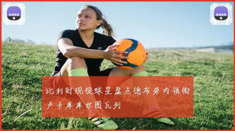 比利时现役球星盘点德布劳内领衔卢卡库库尔图瓦列