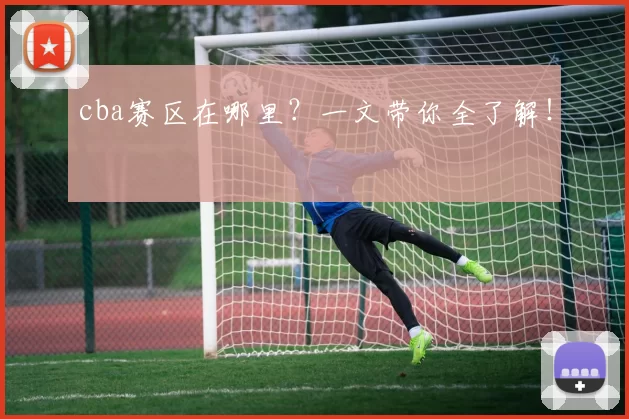 cba赛区在哪里？一文带你全了解！