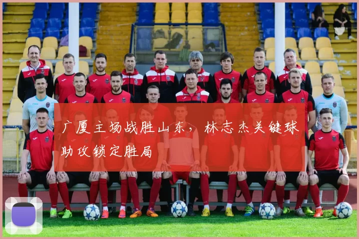 广厦主场战胜山东,林志杰关键球助攻锁定胜局