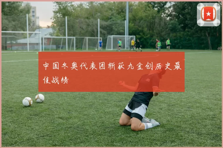 中国冬奥代表团斩获九金创历史最佳战绩