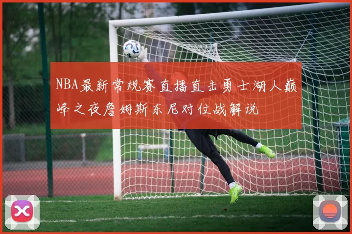 NBA最新常规赛直播直击勇士湖人巅峰之夜詹姆斯东尼对位战解说
