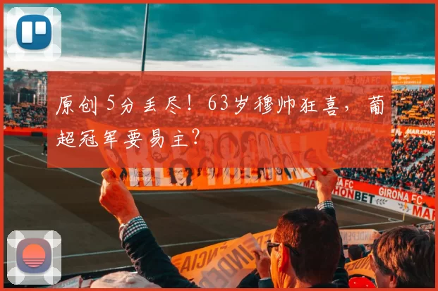 原创 5分丢尽！63岁穆帅狂喜，葡超冠军要易主？