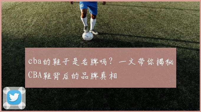 cba的鞋子是名牌吗？一文带你揭秘CBA鞋背后的品牌真相