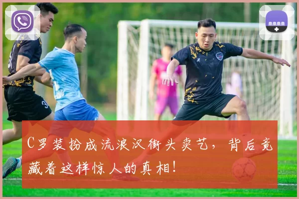 C罗装扮成流浪汉街头卖艺，背后竟藏着这样惊人的真相！