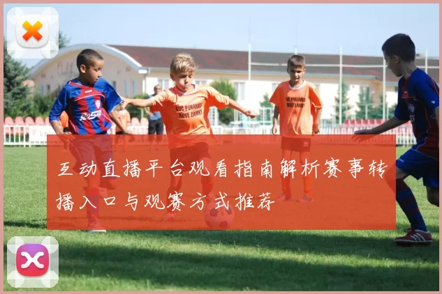 互动直播平台观看指南解析赛事转播入口与观赛方式推荐
