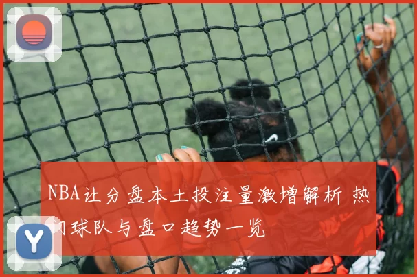 NBA让分盘本土投注量激增解析 热门球队与盘口趋势一览