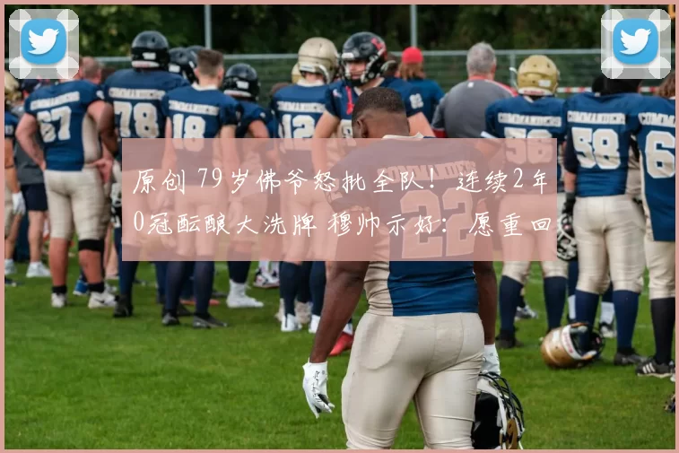 原创 79岁佛爷怒批全队！连续2年0冠酝酿大洗牌 穆帅示好：愿重回伯纳乌