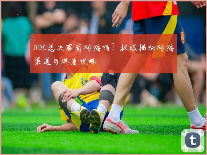 nba总决赛有转播吗？权威揭秘转播渠道与观看攻略
