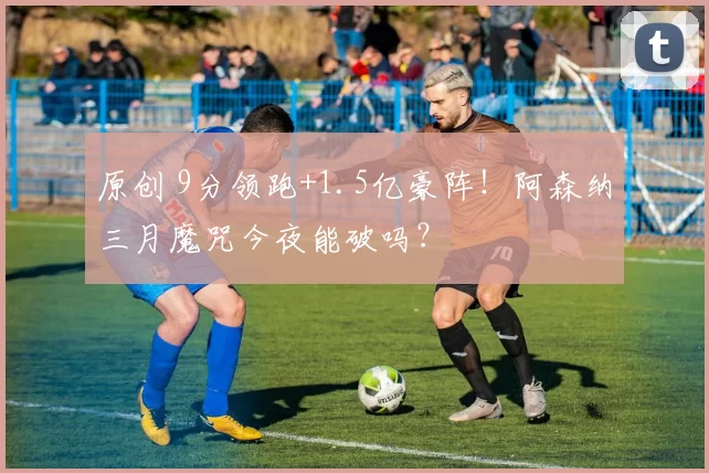 原创 9分领跑+1.5亿豪阵!阿森纳三月魔咒今夜能破吗?