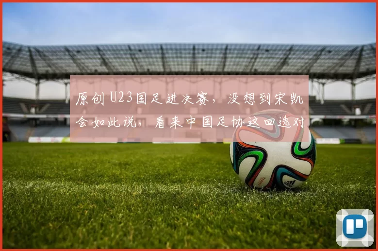 原创 U23国足进决赛，没想到宋凯会如此说，看来中国足协这回选对人了