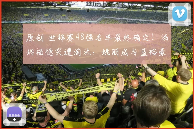 原创 世锦赛48强名单最终确定！汤姆福德突遭淘汰，姚朋成与蓝裕豪遗憾出局