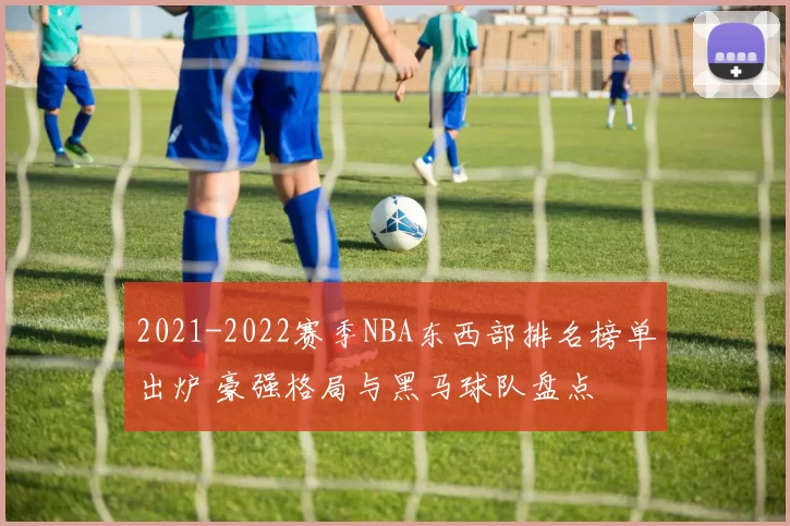 2021-2022赛季NBA东西部排名榜单出炉 豪强格局与黑马球队盘点